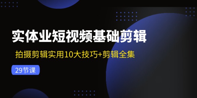 实体业短视频基础剪辑：拍摄剪辑实用10大技巧+剪辑全集(29节-青禾学社