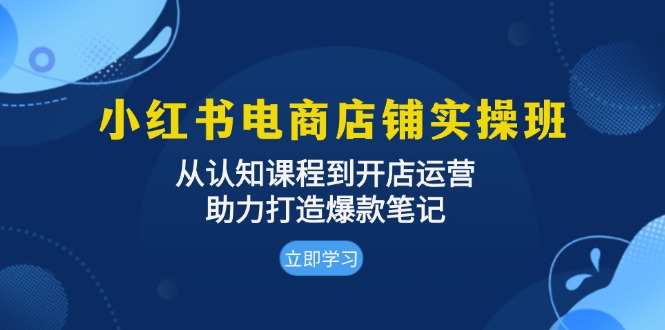 小红书电商店铺实操班：从认知课程到开店运营，助力打造爆款笔记-青禾学社