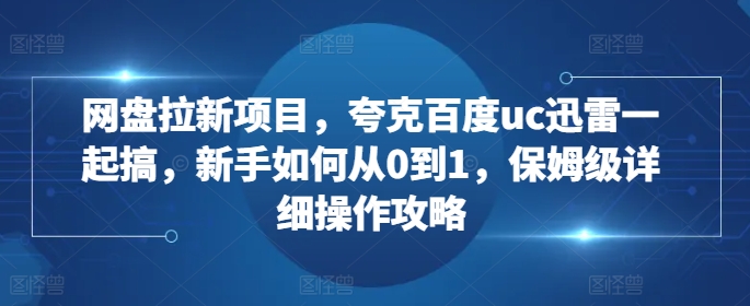 网盘拉新项目，夸克百度uc迅雷一起搞，新手如何从0到1，保姆级详细操作攻略-青禾学社