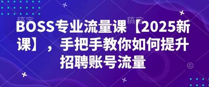 BOSS专业流量课【2025新课】,手把手教你如何提升招聘账号流量-青禾学社