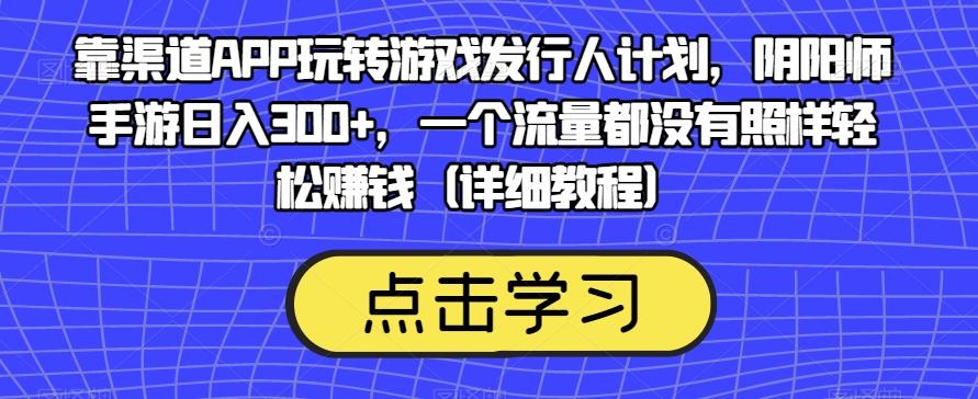 靠渠道APP玩转游戏发行人计划，阴阳师手游日入300+，一个流量都没有照样轻松赚钱（详细教程）-青禾学社