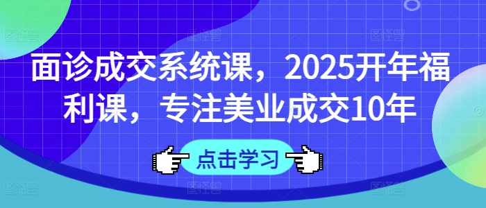 面诊成交系统课，2025开年福利课，专注美业成交10年-青禾学社