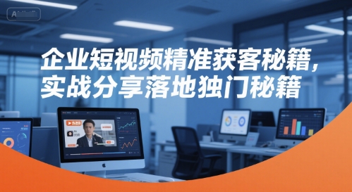 企业短视频精准获客秘籍,实战分享落地独门秘籍-青禾学社