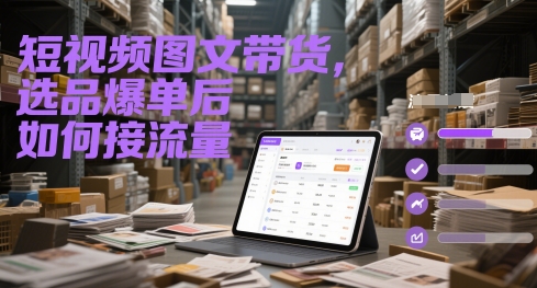 短视频图文带货,选品爆单后如何接流量-青禾学社