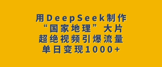 用DeepSeek制作“国家地理”大片，超绝视频引爆流量，单日变现多张-青禾学社