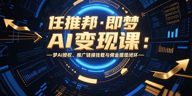 任推邦·即梦AI变现课：梦AI授权、推广链接挂载与佣金提现闭环-青禾学社