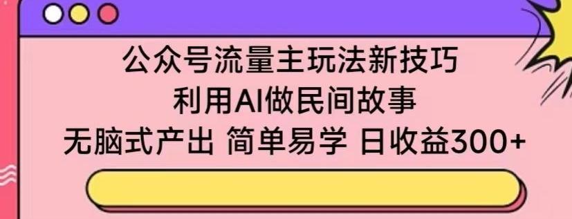 公众号流量主玩法新技巧,利用AI做民间故事 ,无脑式产出,简单易学,日收益300+【揭秘】-青禾学社