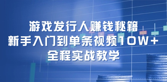 游戏发行人赚钱秘籍:新手入门到单条视频10W+,全程实战教学-青禾学社