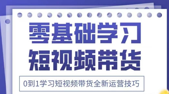 抖音全新短视频带货运营技巧，2025年新课，0到1学习短视频带货全新运营技巧-青禾学社