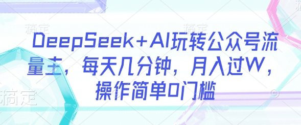 DeepSeek+AI玩转公众号流量主,每天几分钟,月入过W,操作简单0门槛-青禾学社