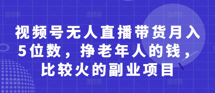 视频号无人直播带货月入5位数,挣老年人的钱,比较火的副业项目-青禾学社