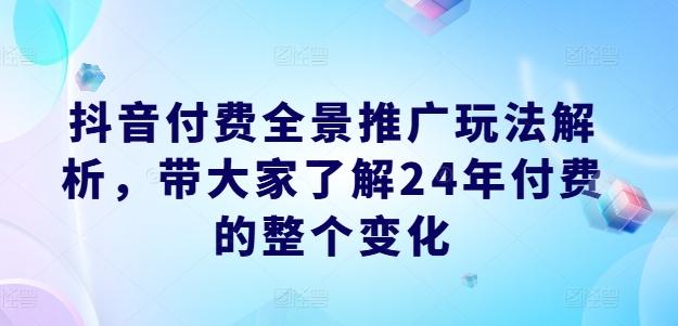 抖音付费全景推广玩法解析,带大家了解24年付费的整个变化-青禾学社