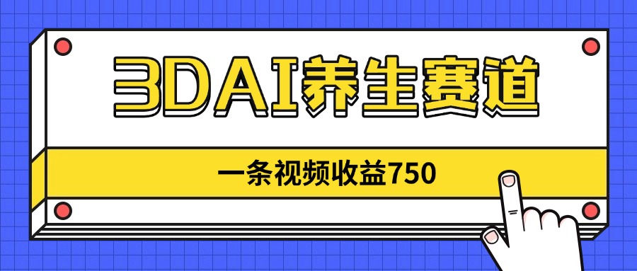 3DAI养生赛道，一条视频赚了750，新蓝海，目前做的人不多！-青禾学社