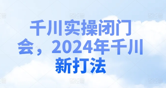 千川实操闭门会,2024年千川新打法-青禾学社