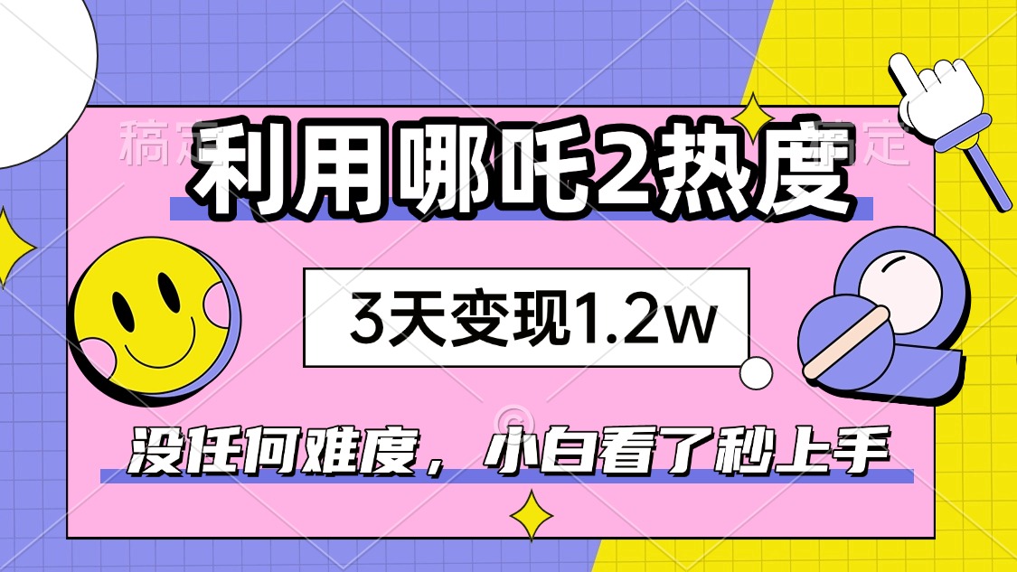 如何利用哪吒2爆火，3天赚1.2W，没有任何难度，小白看了秒学会，抓紧时…-青禾学社