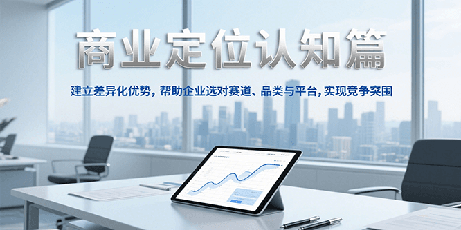 商业定位认知,建立差异化优势,帮助企业选对赛道、品类与平台,实现竞争突围-青禾学社