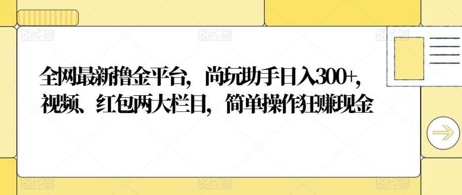 全网最新撸金平台,尚玩助手日入300+,视频、红包两大栏目,简单操作狂赚现金-青禾学社