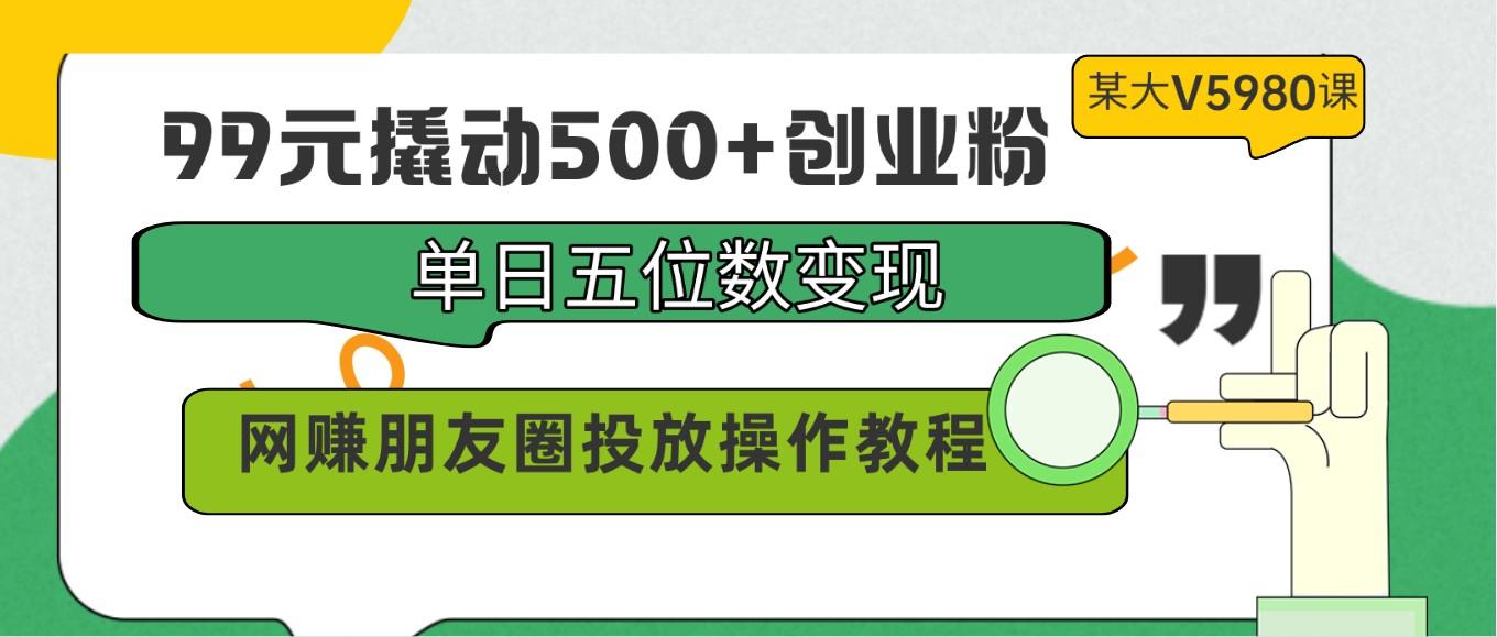 99元撬动500+创业粉，单日五位数变现，网赚朋友圈投放操作教程价值5980！-青禾学社