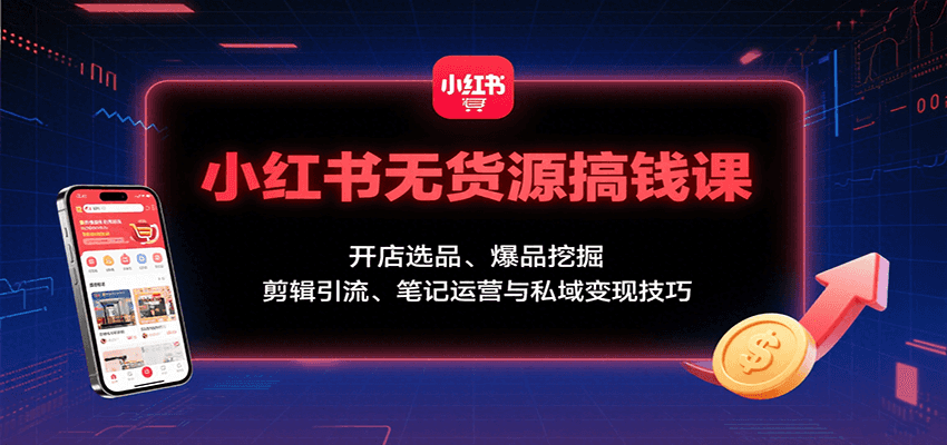 小红书无货源搞钱课：开店选品、爆品挖掘，剪辑引流、笔记运营与私域变现技巧-青禾学社