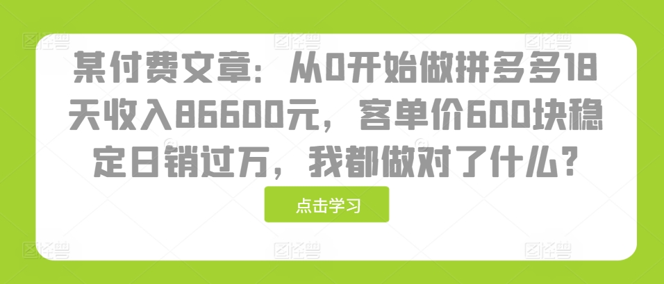 某付费文章：从0开始做拼多多18天收入86600元，客单价600块稳定日销过万，我都做对了什么?-青禾学社