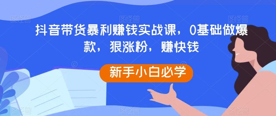 抖音带货暴利赚钱实战课,0基础做爆款,狠涨粉,赚快钱-青禾学社