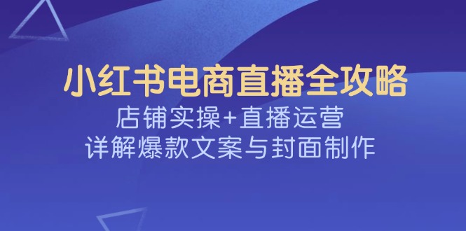小红书电商直播全攻略，店铺实操+直播运营，详解爆款文案与封面制作-青禾学社