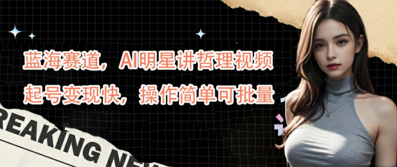 蓝海赛道,AI明星讲哲理视频,起号变现快,操作简单可批量【揭秘】-青禾学社