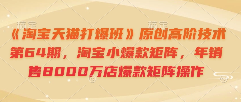 《淘宝天猫打爆班》原创高阶技术第64期,淘宝小爆款矩阵,年销售8000万店爆款矩阵操作-青禾学社