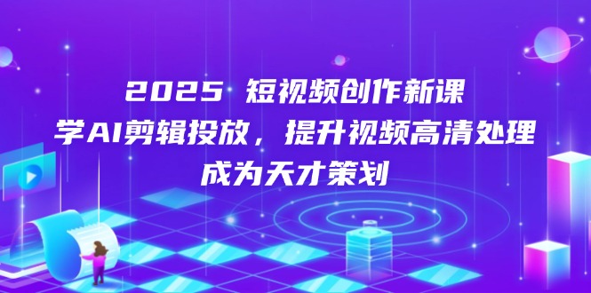 2025短视频创作新课，学AI剪辑投放，提升视频高清处理，成为天才策划-青禾学社