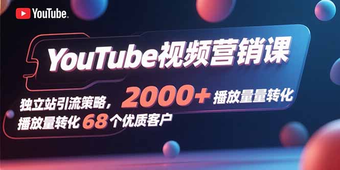 YouTube视频营销课,独立站引流策略,2000+播放量转化68个优质客户-青禾学社