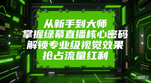 从新手到大师，掌握绿幕直播核心密码，解锁专业级视觉效果，抢占流量红利-青禾学社