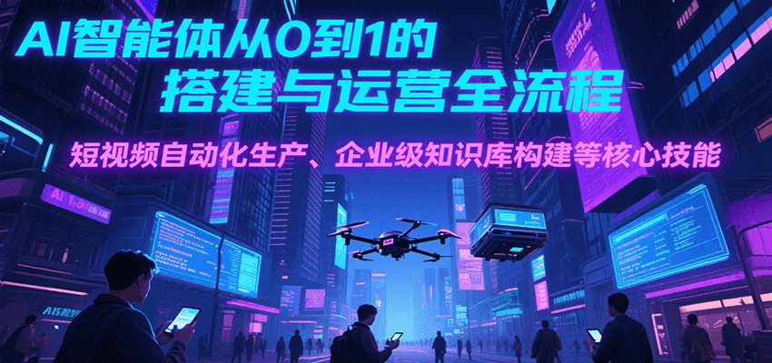 AI智能体从0到1的搭建与运营全流程，短视频自动化生产、企业级知识库构建等核心技能-青禾学社