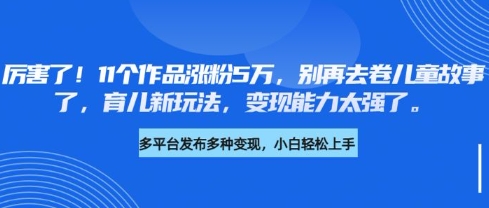 厉害了，11个作品涨粉5万，别再去卷儿童故事了，育儿新玩法，变现能力太强了-青禾学社