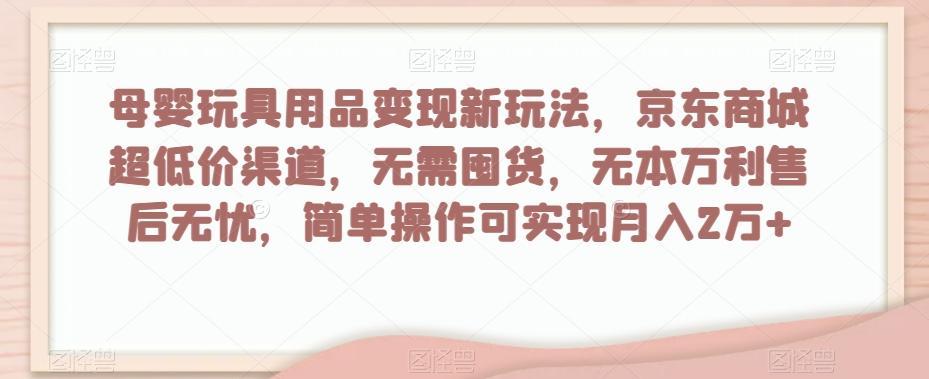 母婴玩具用品变现新玩法，京东商城超低价渠道，简单操作可实现月入2万+【揭秘】-青禾学社