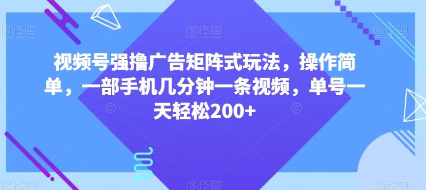 视频号强撸广告矩阵式玩法，操作简单，一部手机几分钟一条视频，单号一天轻松200+【揭秘】-青禾学社
