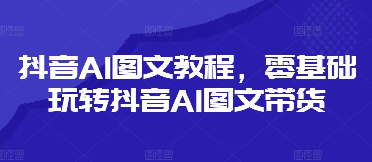 抖音AI图文教程,零基础玩转抖音AI图文带货-青禾学社