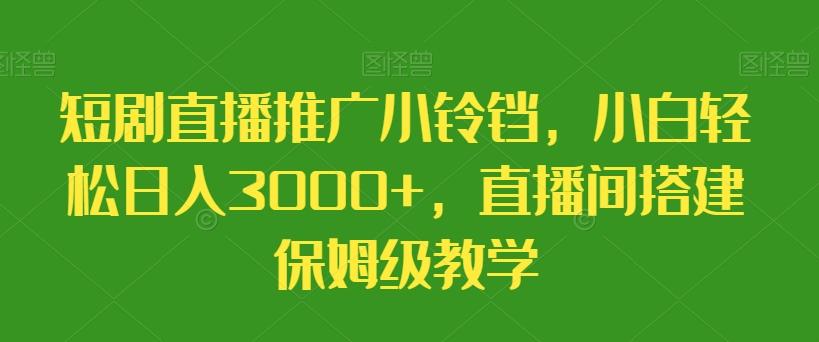 短剧直播推广小铃铛，小白轻松日入3000+，直播间搭建保姆级教学-青禾学社