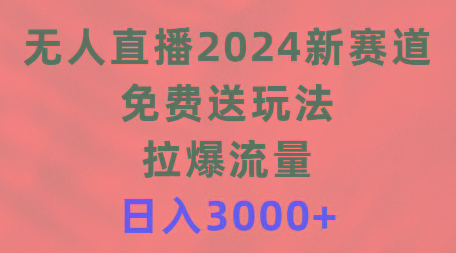 (9496期)无人直播2024新赛道,免费送玩法,拉爆流量,日入3000+-青禾学社