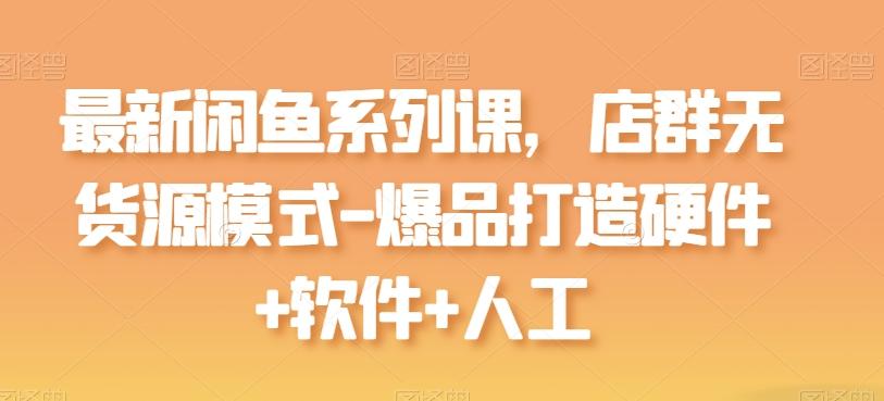 最新闲鱼系列课，店群无货源模式-爆品打造硬件+软件+人工-青禾学社