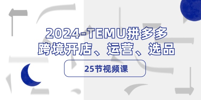 2024-TEMU拼多多·跨境开店、运营、选品(25节视频课-青禾学社