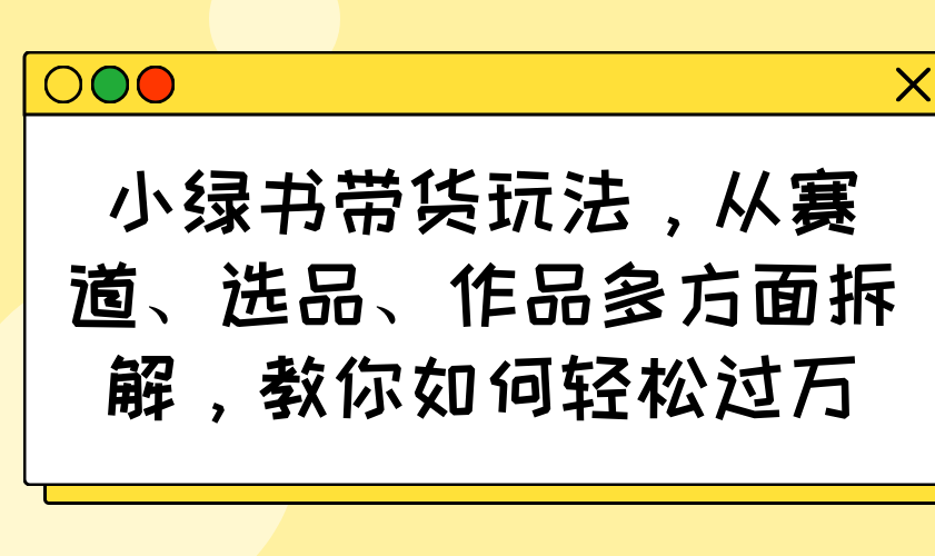 小绿书带货玩法,从赛道、选品、作品多方面拆解,教你如何轻松过万-青禾学社