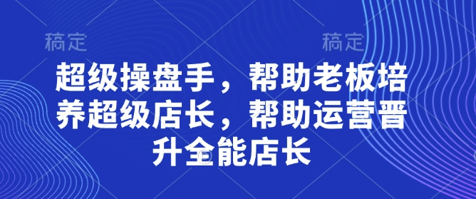 超级操盘手,帮助老板培养超级店长,帮助运营晋升全能店长-青禾学社