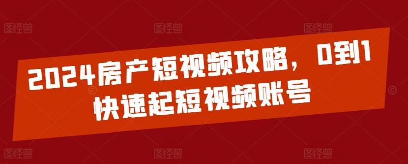 2024房产短视频攻略,0到1快速起短视频账号-青禾学社