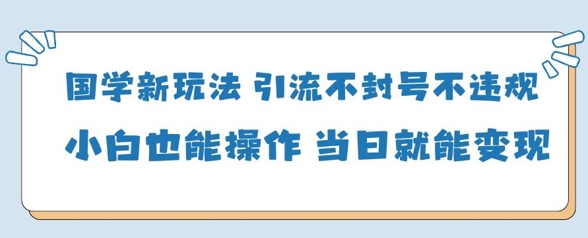 国学新玩法，引流不封号不违规小白也能操作，当日就能变现-青禾学社