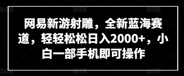 网易新游射雕,全新蓝海赛道,轻轻松松日入2000+,小白一部手机即可操作【揭秘】-青禾学社