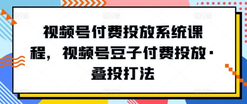 视频号付费投放系统课程，视频号豆子付费投放·叠投打法-青禾学社