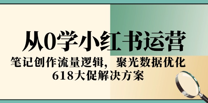 从0学小红书运营,笔记创作流量逻辑,聚光数据优化,618大促解决方案-青禾学社