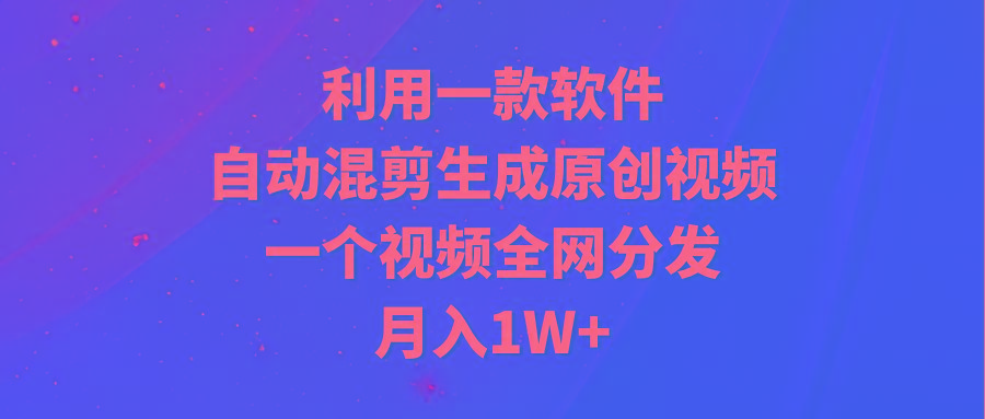 (9472期)利用一款软件，自动混剪生成原创视频，一个视频全网分发，月入1W+附软件-青禾学社