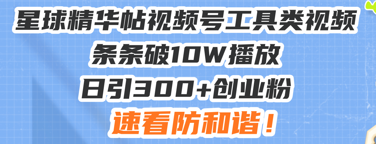 星球精华帖视频号工具类视频条条破10W播放日引300+创业粉，速看防和谐！-青禾学社
