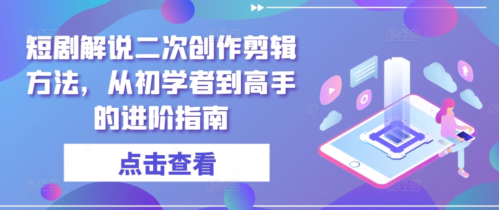 短剧解说二次创作剪辑方法，从初学者到高手的进阶指南-青禾学社